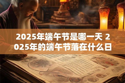 2025年端午节是哪一天 2025年的端午节落在什么日期 2025年端午节是哪一天 2025年的端午节落在什么日期