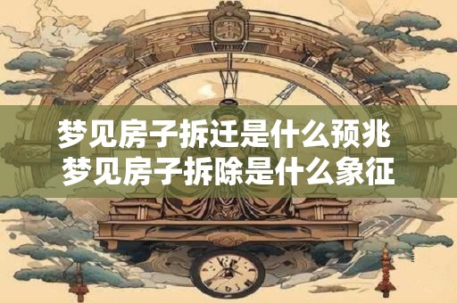 梦见房子拆迁是什么预兆 梦见房子拆除是什么象征 梦见房子拆迁是什么预兆 梦见房子拆除是什么象征