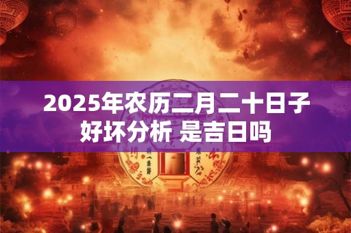 2025年农历二月二十日子好坏分析 是吉日吗