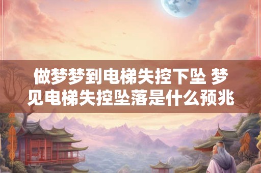做梦梦到电梯失控下坠 梦见电梯失控坠落是什么预兆