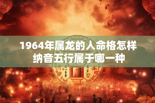 1964年属龙的人命格怎样 纳音五行属于哪一种