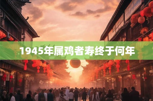 1945年属鸡者寿终于何年 1945年属鸡者寿终于何年