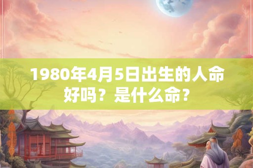 1980年4月5日出生的人命好吗？是什么命？
