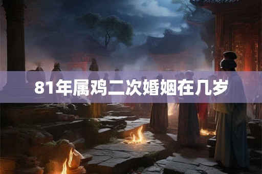 81年属鸡二次婚姻在几岁