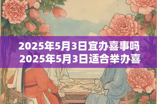 2026年5月3日宜办喜事吗 2026年5月3日适合举办喜庆活动吗