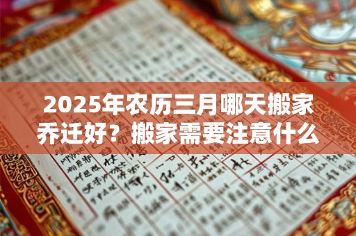 详细阅读:2025年农历三月哪天搬家乔迁好?搬家需要注意什么? 2025年农历三月哪天搬家乔迁好?搬家需要注意什么?