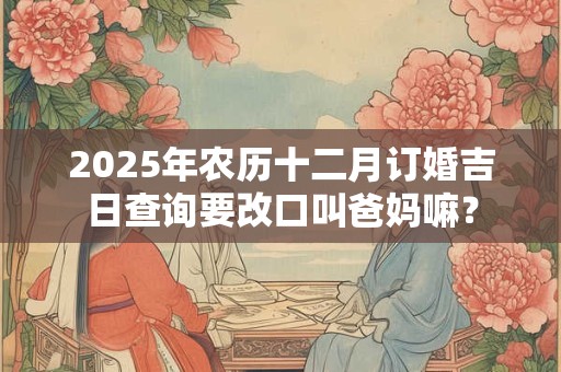 2026年农历十二月订婚吉日查询要改口叫爸妈嘛？