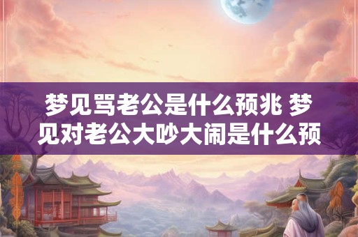 梦见骂老公是什么预兆 梦见对老公大吵大闹是什么预兆