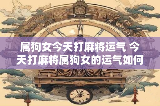 属狗女今天打麻将运气 今天打麻将属狗女的运气如何