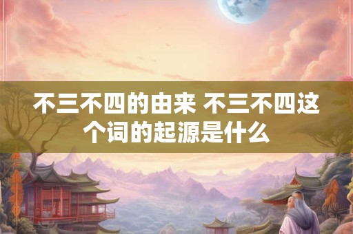 不三不四的由来 不三不四这个词的起源是什么