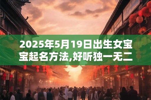 2025年5月19日出生女宝宝起名方法,好听独一无二的名字