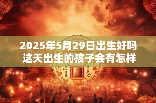 2025年5月29日出生好吗 这天出生的孩子会有怎样的未来