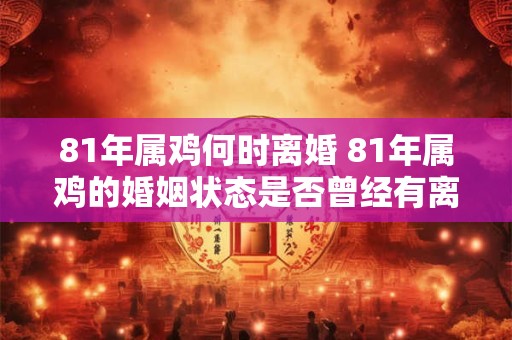 81年属鸡何时离婚 81年属鸡的婚姻状态是否曾经有离婚经历