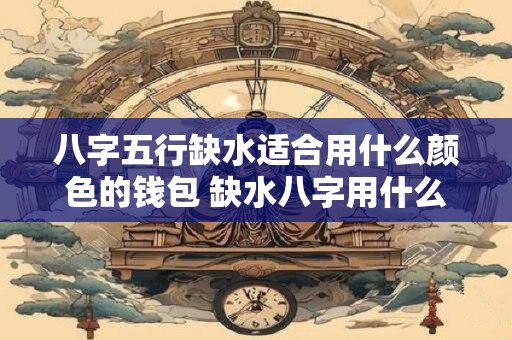 八字五行缺水适合用什么颜色的钱包 缺水八字用什么钱包颜色合适