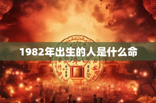详细阅读:1982年出生的人是什么命 1982年出生的人是什么命