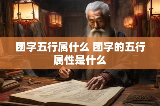 团字五行属什么 团字的五行属性是什么