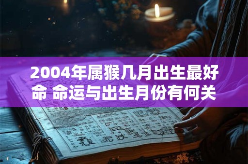 2004年属猴几月出生最好命 命运与出生月份有何关联