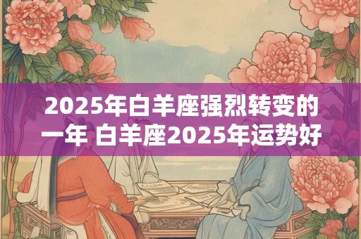 2026年白羊座强烈转变的一年 白羊座2026年运势好不好
