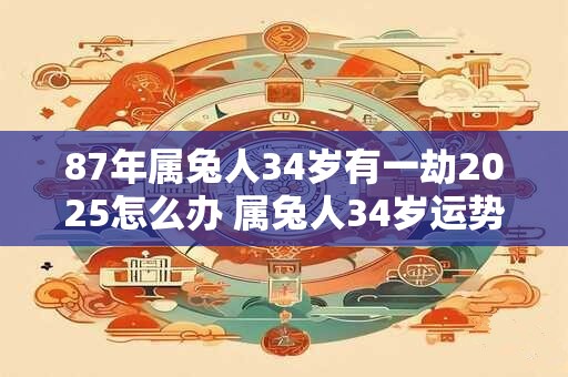 87年属兔人34岁有一劫2025怎么办 属兔人34岁运势