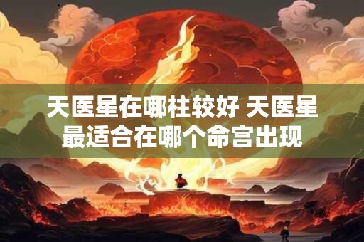 天医星在哪柱较好 天医星最适合在哪个命宫出现
