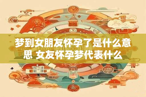 梦到女朋友怀孕了是什么意思 女友怀孕梦代表什么
