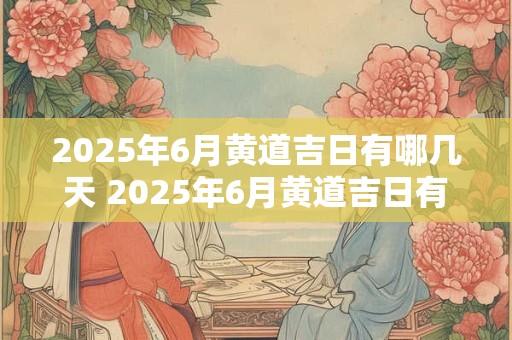 2025年6月黄道吉日有哪几天 2025年6月黄道吉日有哪些