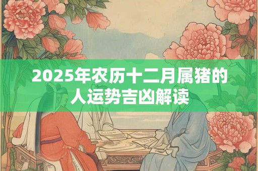2026年农历十二月属猪的人运势吉凶解读