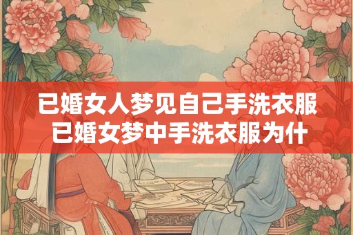 已婚女人梦见自己手洗衣服 已婚女梦中手洗衣服为什么
