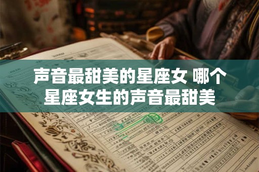 声音最甜美的星座女 哪个星座女生的声音最甜美 声音最甜美的星座女 哪个星座女生的声音最甜美
