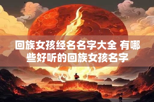 回族女孩经名名字大全 有哪些好听的回族女孩名字
