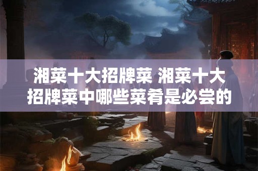 湘菜十大招牌菜 湘菜十大招牌菜中哪些菜肴是必尝的
