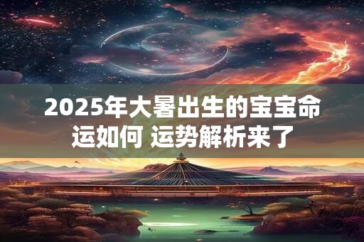 2026年大暑出生的宝宝命运如何 运势解析来了
