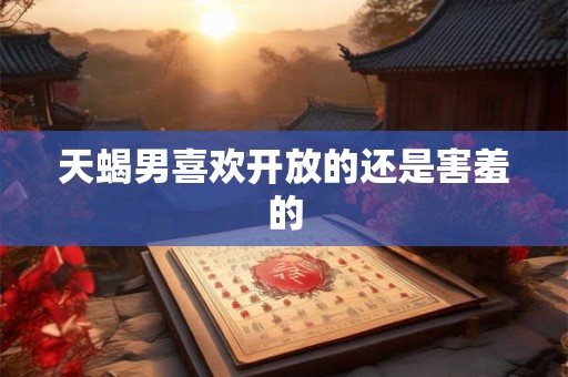 天蝎男喜欢开放的还是害羞的 天蝎男喜欢开放的还是害羞的