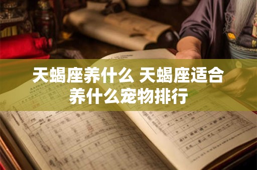 天蝎座养什么 天蝎座适合养什么宠物排行 天蝎座养什么 天蝎座适合养什么宠物排行