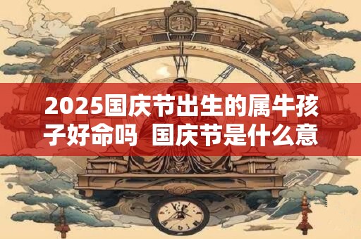 2025国庆节出生的属牛孩子好命吗  国庆节是什么意思