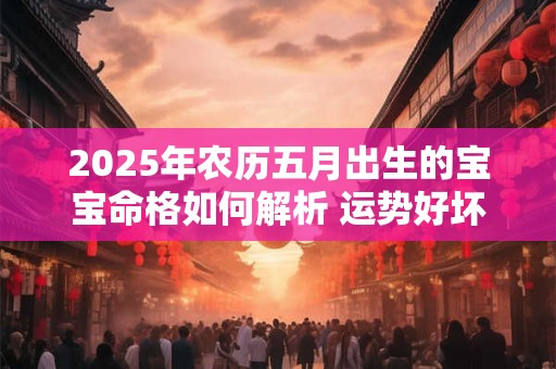 2025年农历五月出生的宝宝命格如何解析 运势好坏怎么看