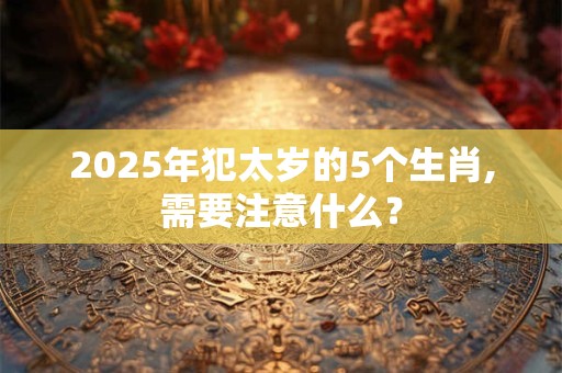 2025年犯太岁的5个生肖,需要注意什么？