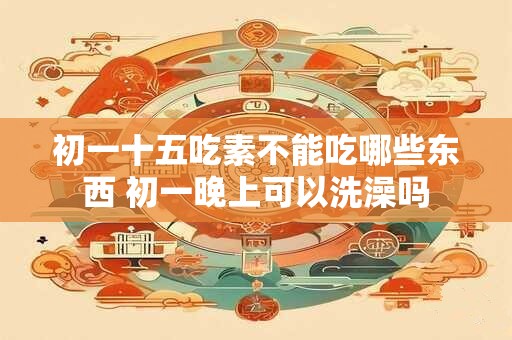初一十五吃素不能吃哪些东西 初一晚上可以洗澡吗