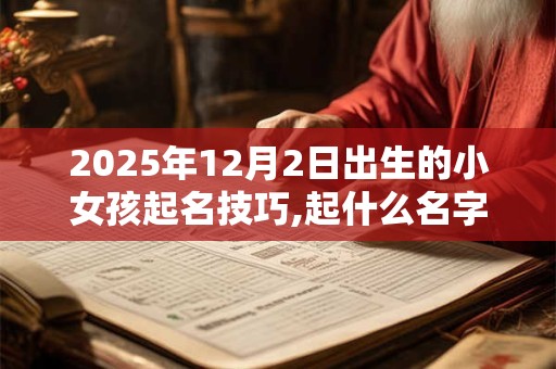 2025年12月2日出生的小女孩起名技巧,起什么名字寓意好