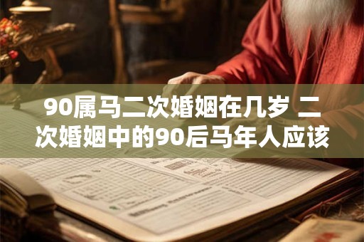 90属马二次婚姻在几岁 二次婚姻中的90后马年人应该在几岁时考虑再婚