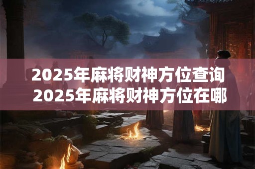 2025年麻将财神方位查询 2025年麻将财神方位在哪
