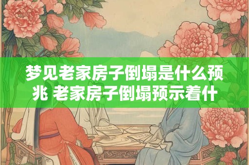 梦见老家房子倒塌是什么预兆 老家房子倒塌预示着什么
