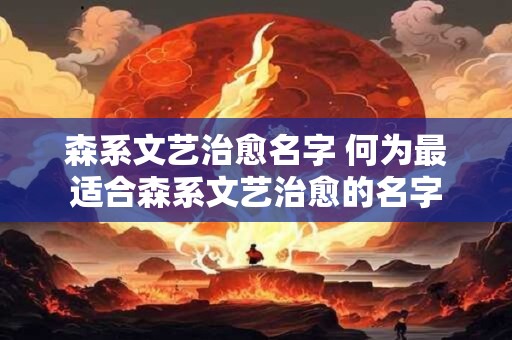 森系文艺治愈名字 何为最适合森系文艺治愈的名字