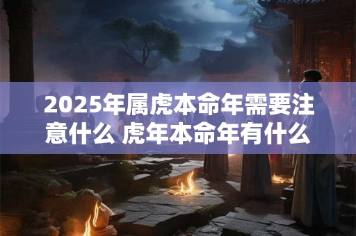 2025年属虎本命年需要注意什么 虎年本命年有什么讲究