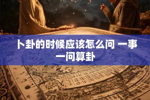 卜卦的时候应该怎么问 一事一问算卦 卜卦的时候应该怎么问 一事一问算卦