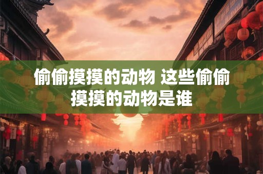 偷偷摸摸的动物 这些偷偷摸摸的动物是谁