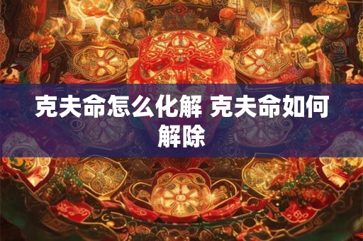 克夫命怎么化解 克夫命如何解除