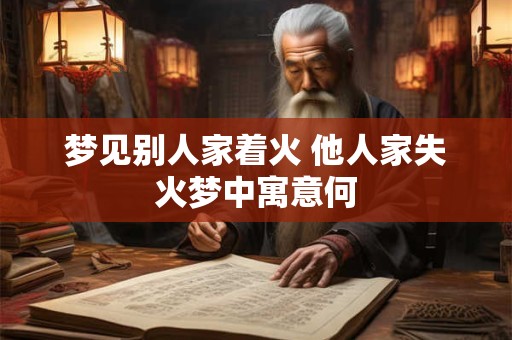梦见别人家着火 他人家失火梦中寓意何
