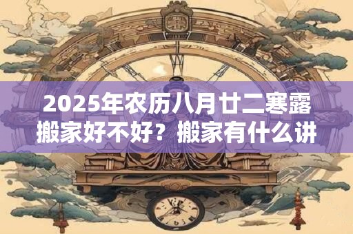 2025年农历八月廿二寒露搬家好不好？搬家有什么讲究和忌讳？