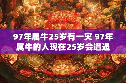 97年属牛25岁有一灾 97年属牛的人现在25岁会遭遇哪方面的灾害